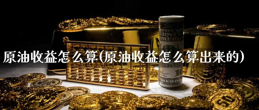 原油收益怎么算(原油收益怎么算出来的)_https://www.nyyysy.com_期货喊单_第1张
