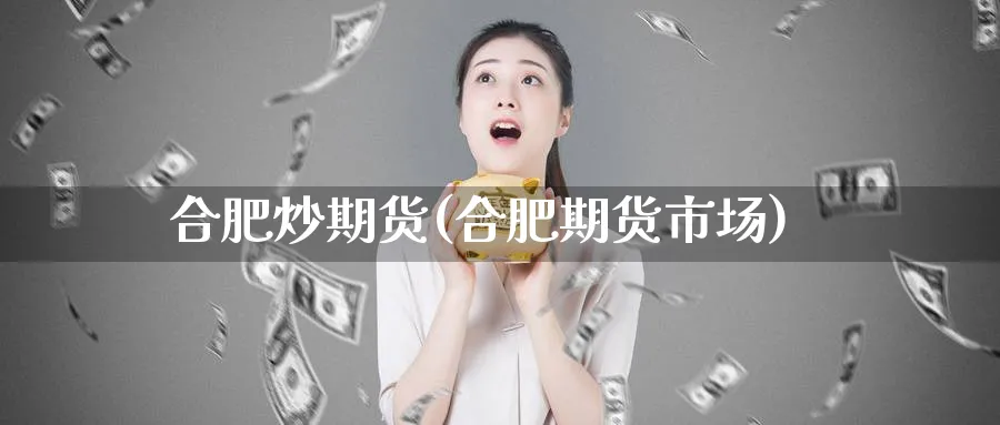 合肥炒期货(合肥期货市场)_https://www.nyyysy.com_期货直播_第1张