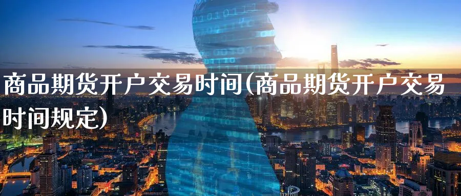 商品期货开户交易时间(商品期货开户交易时间规定)_https://www.nyyysy.com_期货分析_第1张