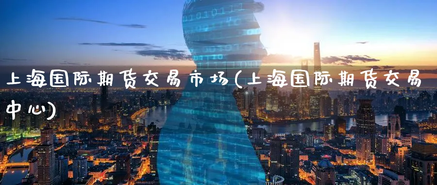 上海国际期货交易市场(上海国际期货交易中心)_https://www.nyyysy.com_期货行情_第1张