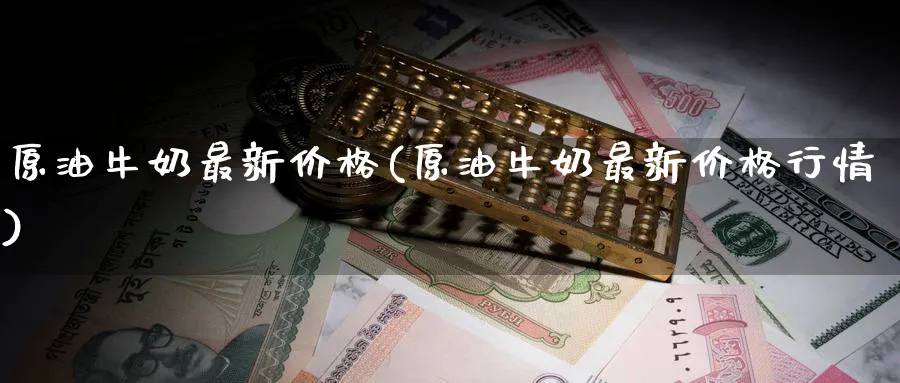 原油牛奶最新价格(原油牛奶最新价格行情)_https://www.nyyysy.com_期货喊单_第1张