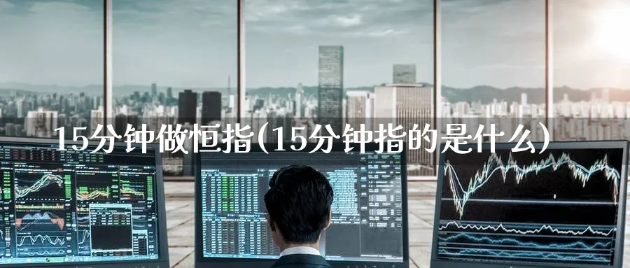 15分钟做恒指(15分钟指的是什么)_https://www.nyyysy.com_期货行情_第1张