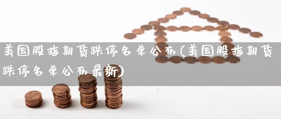 美国股指期货跌停名单公布(美国股指期货跌停名单公布最新)_https://www.nyyysy.com_期货分析_第1张