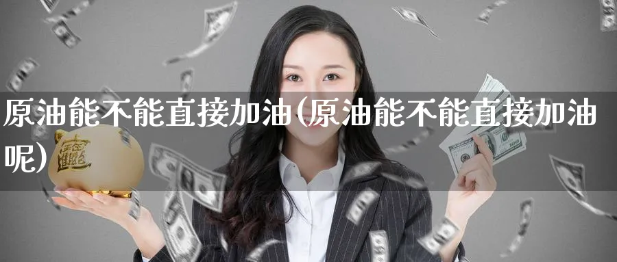 原油能不能直接加油(原油能不能直接加油呢)_https://www.nyyysy.com_期货直播_第1张