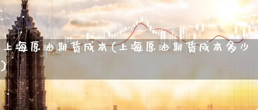 上海原油期货成本(上海原油期货成本多少)_https://www.nyyysy.com_期货行情_第1张