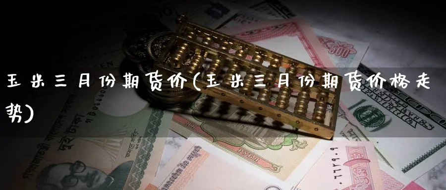 玉米三月份期货价(玉米三月份期货价格走势)_期货喊单_第1张_南严期货 玉米三月份期货价(玉米三月份期货价格走势)_https://www.nyyysy.com_期货喊单_第1张