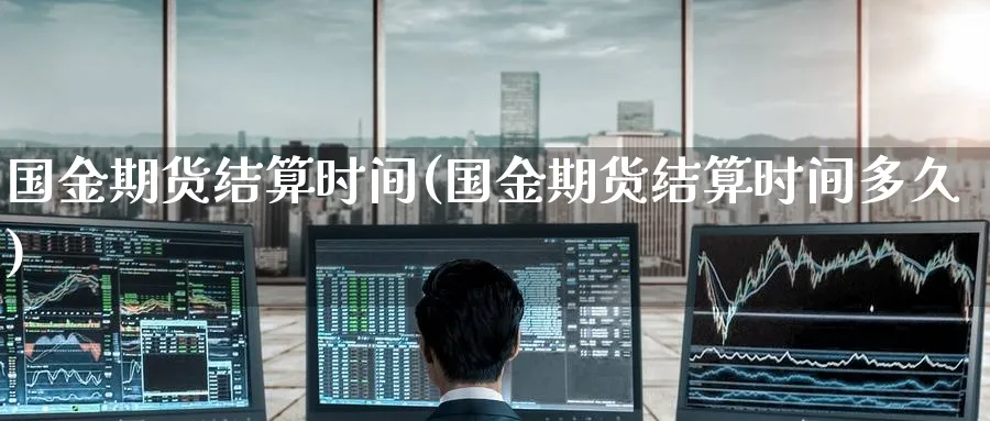 国金期货结算时间(国金期货结算时间多久)_https://www.nyyysy.com_期货市场_第1张