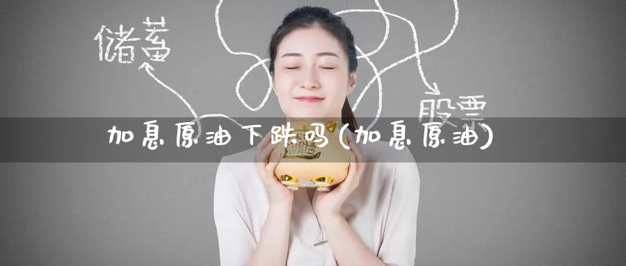 加息原油下跌吗(加息原油)_https://www.nyyysy.com_期货直播_第1张