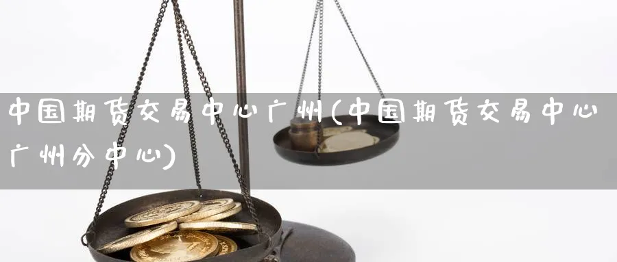 中国期货交易中心广州(中国期货交易中心广州分中心)_https://www.nyyysy.com_期货行情_第1张