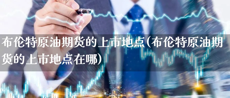 布伦特原油期货的上市地点(布伦特原油期货的上市地点在哪)_https://www.nyyysy.com_期货行情_第1张