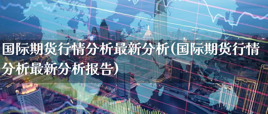 国际期货行情分析最新分析(国际期货行情分析最新分析报告)_https://www.nyyysy.com_期货市场_第1张