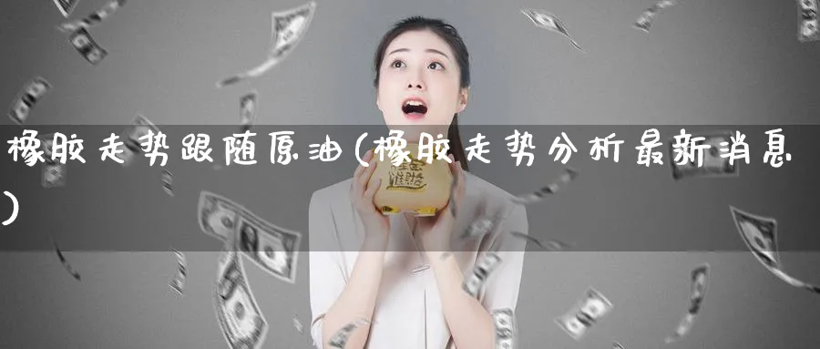 橡胶走势跟随原油(橡胶走势分析最新消息)_https://www.nyyysy.com_期货行情_第1张