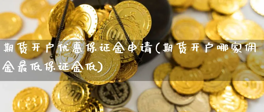 期货开户优惠保证金申请(期货开户哪家佣金最低保证金低)_https://www.nyyysy.com_期货平台_第1张