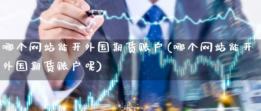 哪个网站能开外国期货账户(哪个网站能开外国期货账户呢)_https://www.nyyysy.com_期货平台_第1张