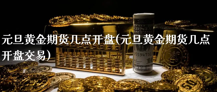 元旦黄金期货几点开盘(元旦黄金期货几点开盘交易)_https://www.nyyysy.com_期货直播_第1张