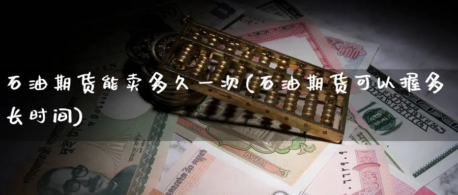 石油期货能卖多久一次(石油期货可以握多长时间)_https://www.nyyysy.com_期货分析_第1张