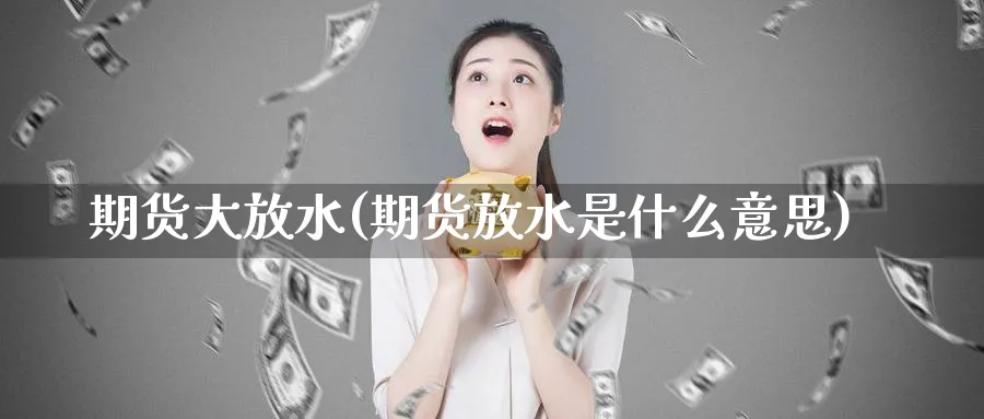 期货大放水(期货放水是什么意思)_期货直播_第1张_南严期货 期货大放水(期货放水是什么意思)_https://www.nyyysy.com_期货直播_第1张