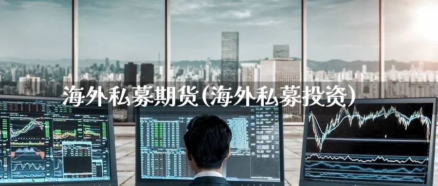 海外私募期货(海外私募投资)_https://www.nyyysy.com_期货分析_第1张