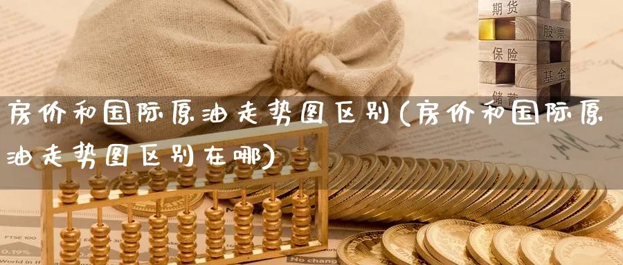 房价和国际原油走势图区别(房价和国际原油走势图区别在哪)_https://www.nyyysy.com_期货直播_第1张