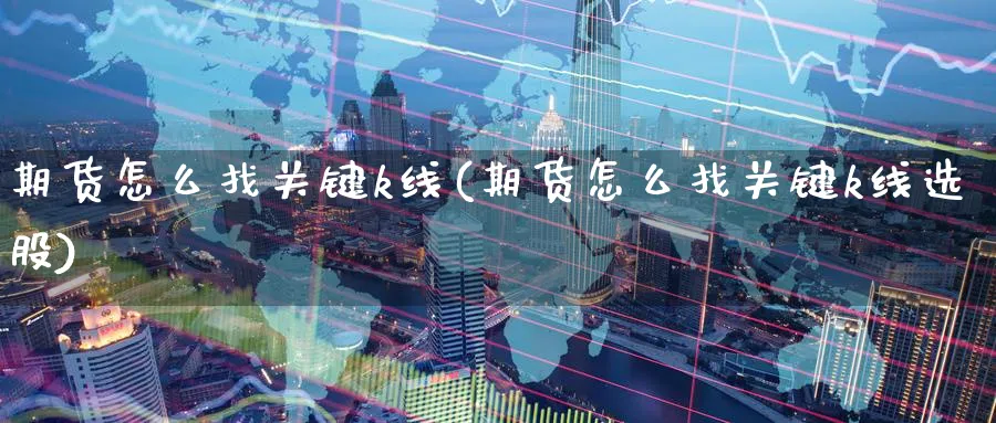 期货怎么找关键k线(期货怎么找关键k线选股)_期货平台_第1张_南严期货 期货怎么找关键k线(期货怎么找关键k线选股)_https://www.nyyysy.com_期货平台_第1张