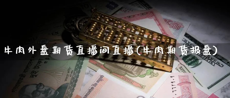 牛肉外盘期货直播间直播(牛肉期货报盘)_https://www.nyyysy.com_期货直播_第1张