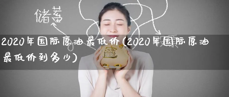 2020年国际原油最低价(2020年国际原油最低价到多少)_https://www.nyyysy.com_期货平台_第1张