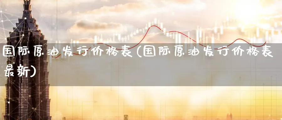 国际原油发行价格表(国际原油发行价格表最新)_https://www.nyyysy.com_期货平台_第1张