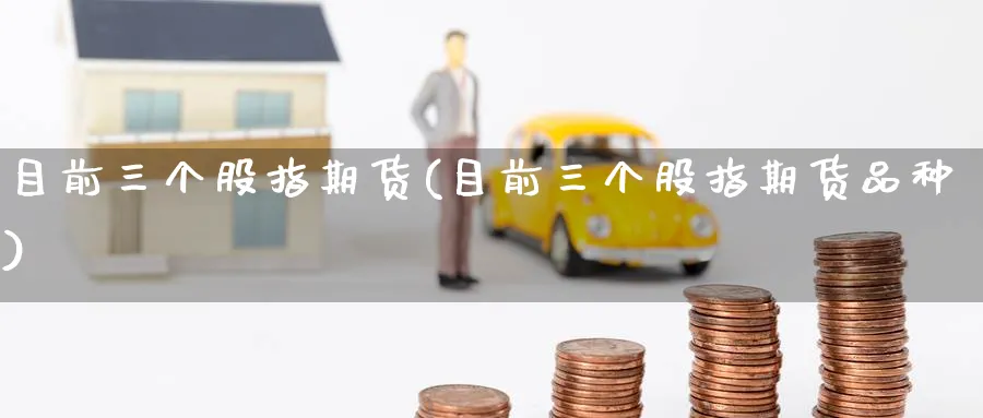目前三个股指期货(目前三个股指期货品种)_https://www.nyyysy.com_期货市场_第1张