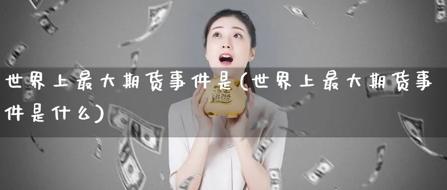 世界上最大期货事件是(世界上最大期货事件是什么)_https://www.nyyysy.com_期货喊单_第1张