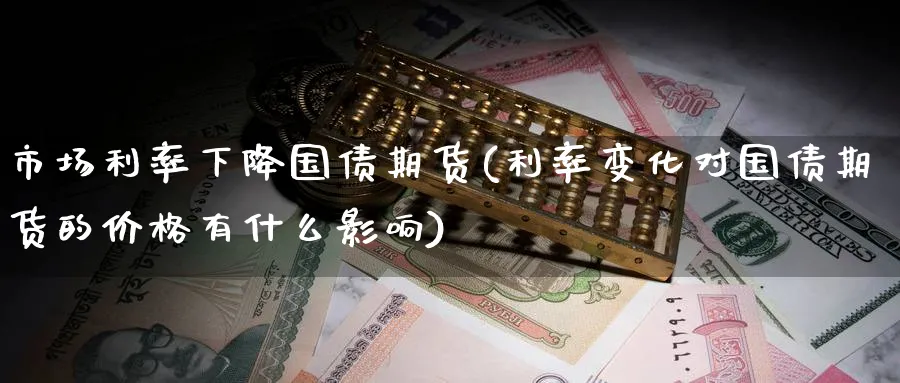 市场利率下降国债期货(利率变化对国债期货的价格有什么影响)_https://www.nyyysy.com_期货喊单_第1张
