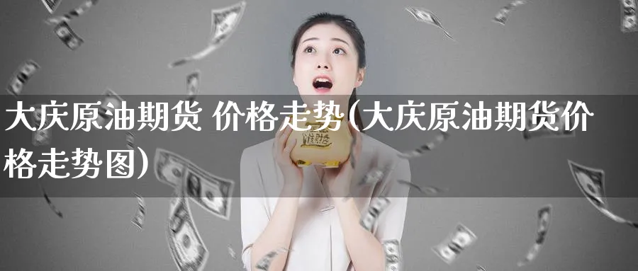 大庆原油期货 价格走势(大庆原油期货价格走势图)_期货行情_第1张_南严期货 大庆原油期货 价格走势(大庆原油期货价格走势图)_https://www.nyyysy.com_期货行情_第1张