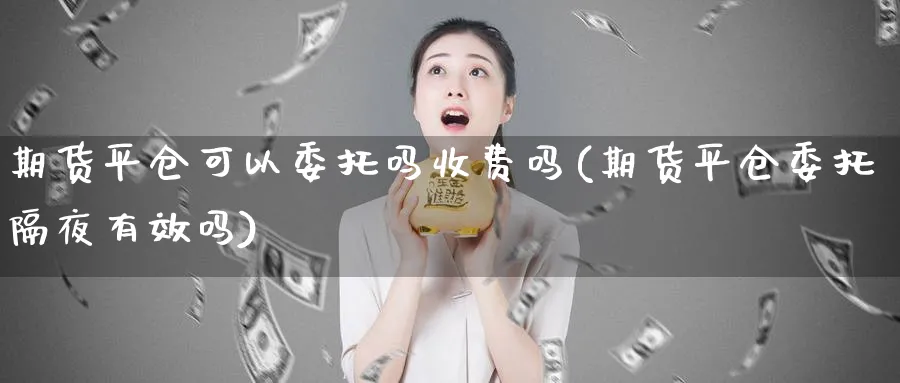 期货平仓可以委托吗收费吗(期货平仓委托隔夜有效吗)_https://www.nyyysy.com_期货直播_第1张