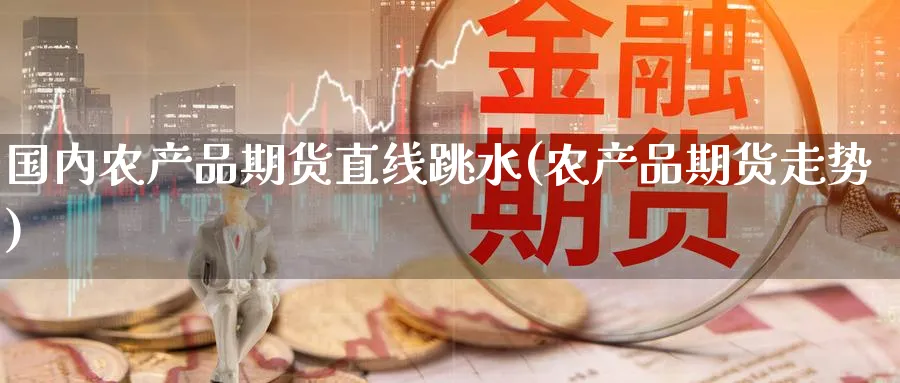 国内农产品期货直线跳水(农产品期货走势)_https://www.nyyysy.com_期货直播_第1张