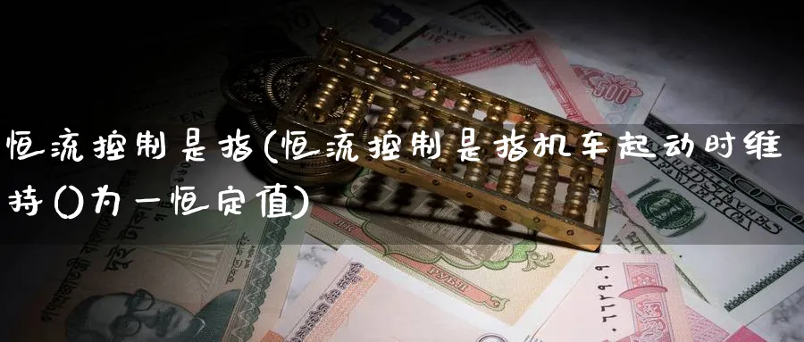 恒流控制是指(恒流控制是指机车起动时维持()为一恒定值)_https://www.nyyysy.com_期货喊单_第1张