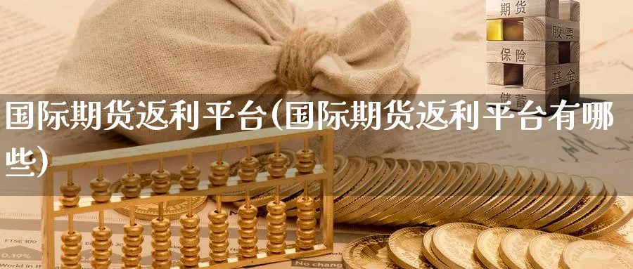 国际期货返利平台(国际期货返利平台有哪些)_期货市场_第1张_南严期货 国际期货返利平台(国际期货返利平台有哪些)_https://www.nyyysy.com_期货市场_第1张
