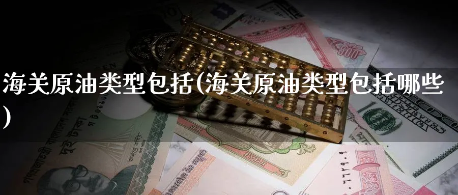 海关原油类型包括(海关原油类型包括哪些)_https://www.nyyysy.com_期货分析_第1张