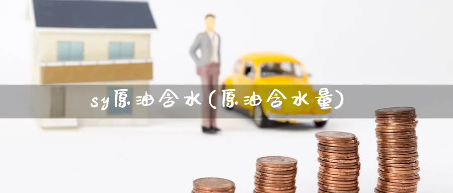 sy原油含水(原油含水量)_https://www.nyyysy.com_期货分析_第1张