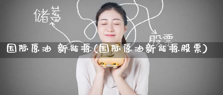 国际原油 新能源(国际原油新能源股票)_https://www.nyyysy.com_期货行情_第1张