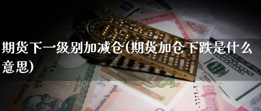 期货下一级别加减仓(期货加仓下跌是什么意思)_https://www.nyyysy.com_期货行情_第1张