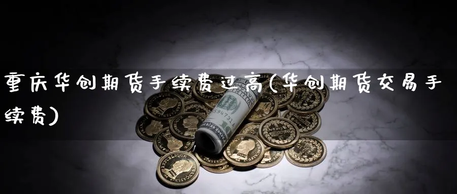 重庆华创期货手续费过高(华创期货交易手续费)_https://www.nyyysy.com_期货直播_第1张