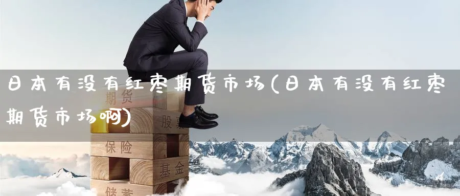 日本有没有红枣期货市场(日本有没有红枣期货市场啊)_https://www.nyyysy.com_期货喊单_第1张