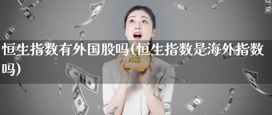 恒生指数有外国股吗(恒生指数是海外指数吗)_https://www.nyyysy.com_期货喊单_第1张