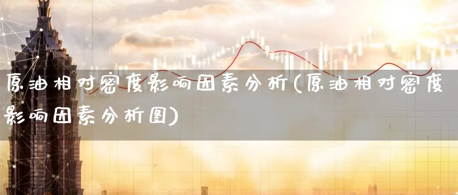 原油相对密度影响因素分析(原油相对密度影响因素分析图)_https://www.nyyysy.com_期货平台_第1张