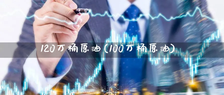 120万桶原油(100万桶原油)_https://www.nyyysy.com_期货市场_第1张