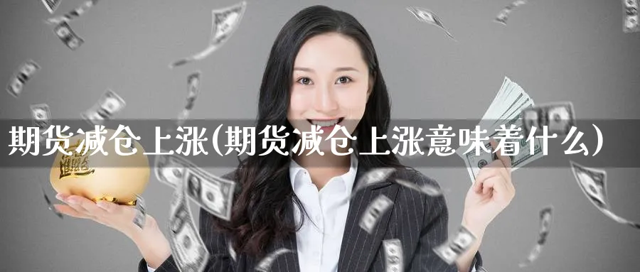 期货减仓上涨(期货减仓上涨意味着什么)_https://www.nyyysy.com_期货分析_第1张