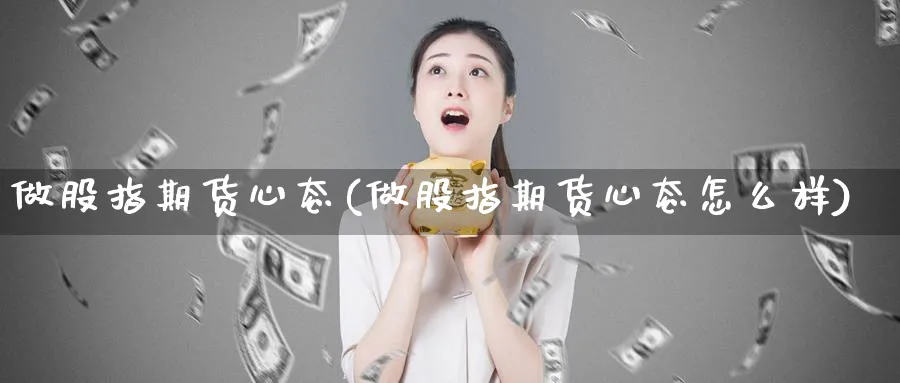 做股指期货心态(做股指期货心态怎么样)_https://www.nyyysy.com_期货行情_第1张