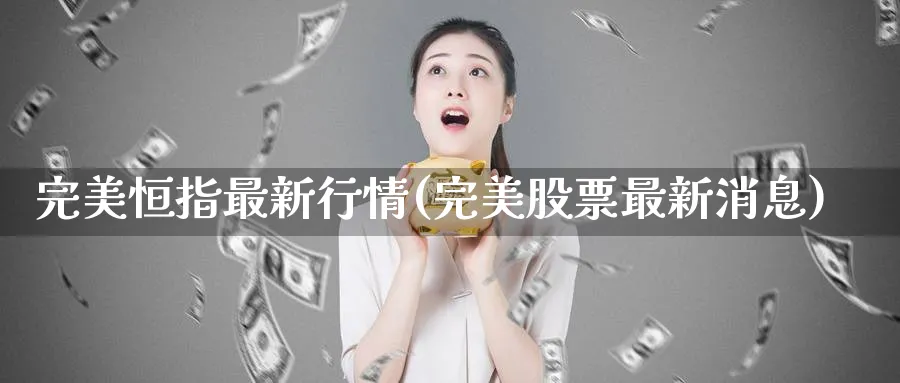 完美恒指最新行情(完美股票最新消息)_https://www.nyyysy.com_期货直播_第1张