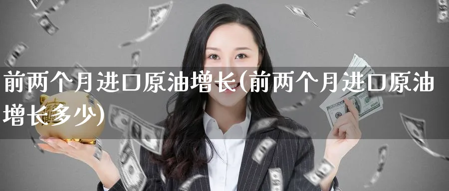 前两个月进口原油增长(前两个月进口原油增长多少)_https://www.nyyysy.com_期货直播_第1张