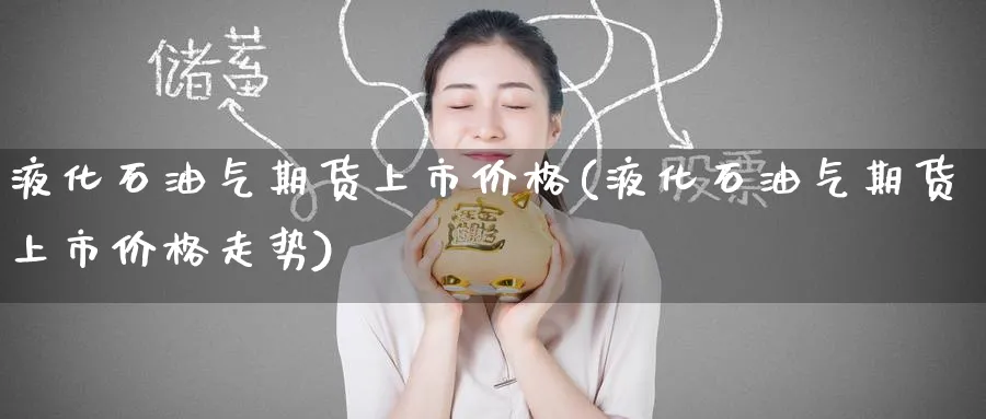 液化石油气期货上市价格(液化石油气期货上市价格走势)_https://www.nyyysy.com_期货市场_第1张