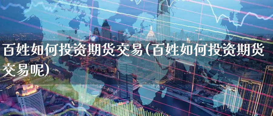 百姓如何投资期货交易(百姓如何投资期货交易呢)_https://www.nyyysy.com_期货行情_第1张